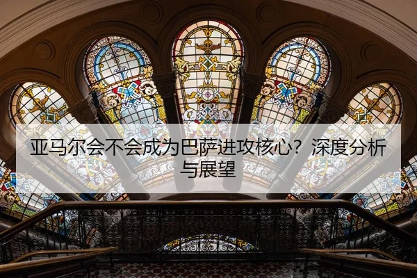 亚马尔会不会成为巴萨进攻核心？深度分析与展望