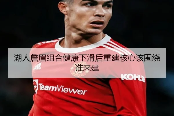 湖人詹眉组合健康下滑后重建核心该围绕谁来建