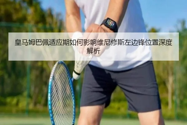 皇马姆巴佩适应期如何影响维尼修斯左边锋位置深度解析